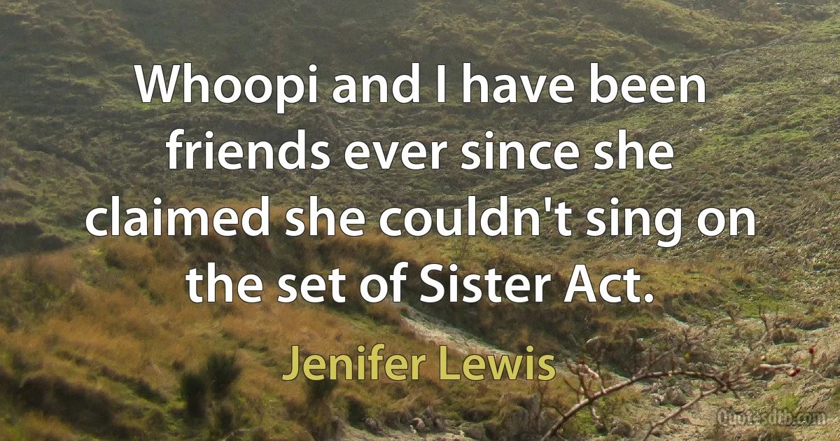 Whoopi and I have been friends ever since she claimed she couldn't sing on the set of Sister Act. (Jenifer Lewis)