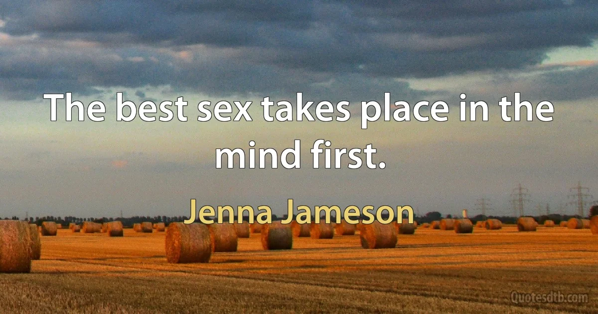 The best sex takes place in the mind first. (Jenna Jameson)