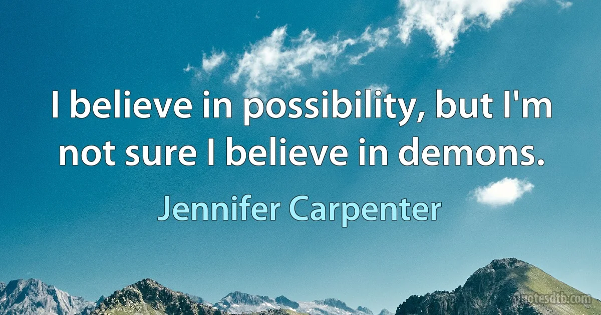 I believe in possibility, but I'm not sure I believe in demons. (Jennifer Carpenter)