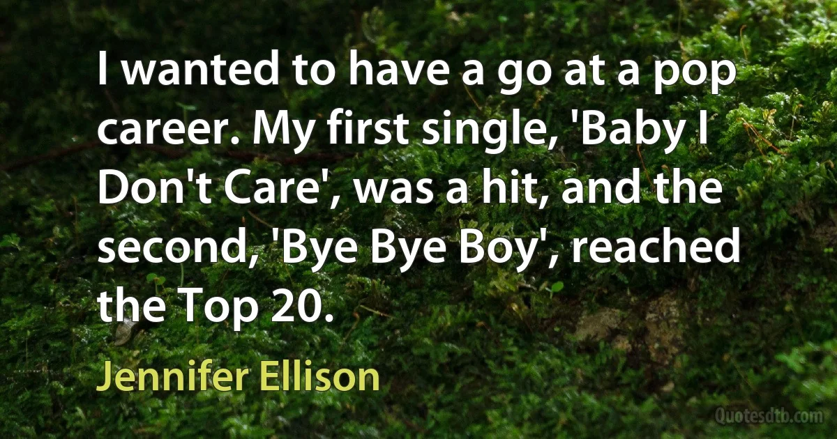 I wanted to have a go at a pop career. My first single, 'Baby I Don't Care', was a hit, and the second, 'Bye Bye Boy', reached the Top 20. (Jennifer Ellison)