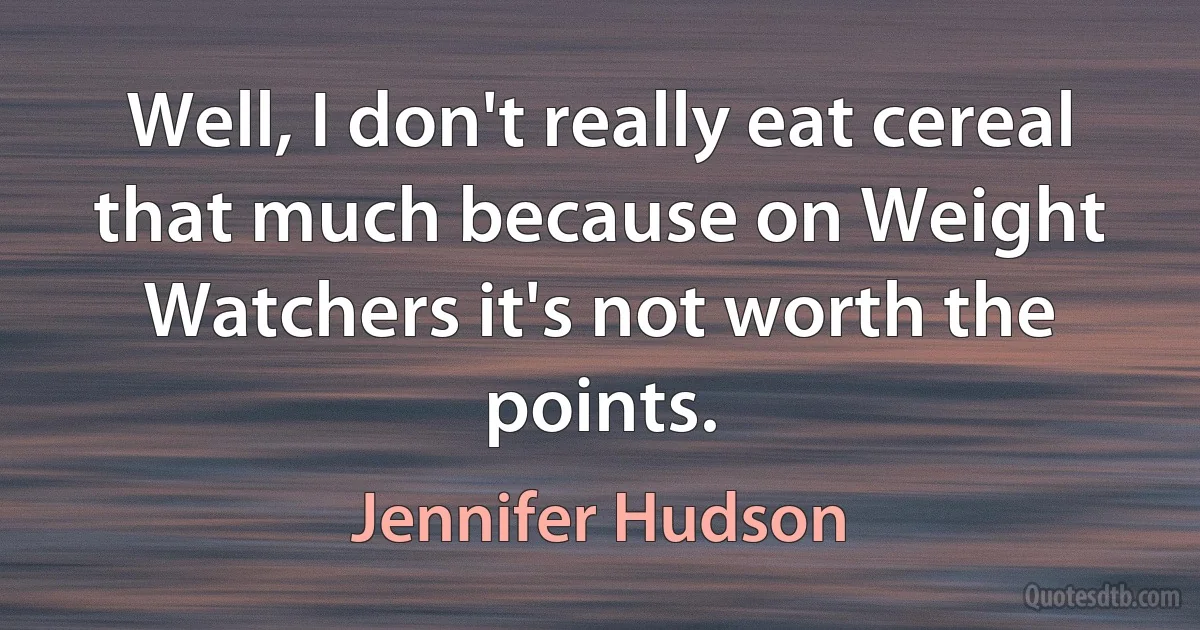 Well, I don't really eat cereal that much because on Weight Watchers it's not worth the points. (Jennifer Hudson)