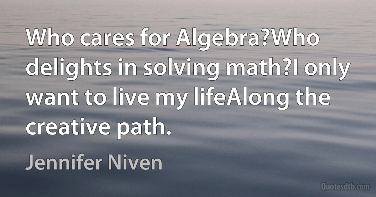 Who cares for Algebra?Who delights in solving math?I only want to live my lifeAlong the creative path. (Jennifer Niven)