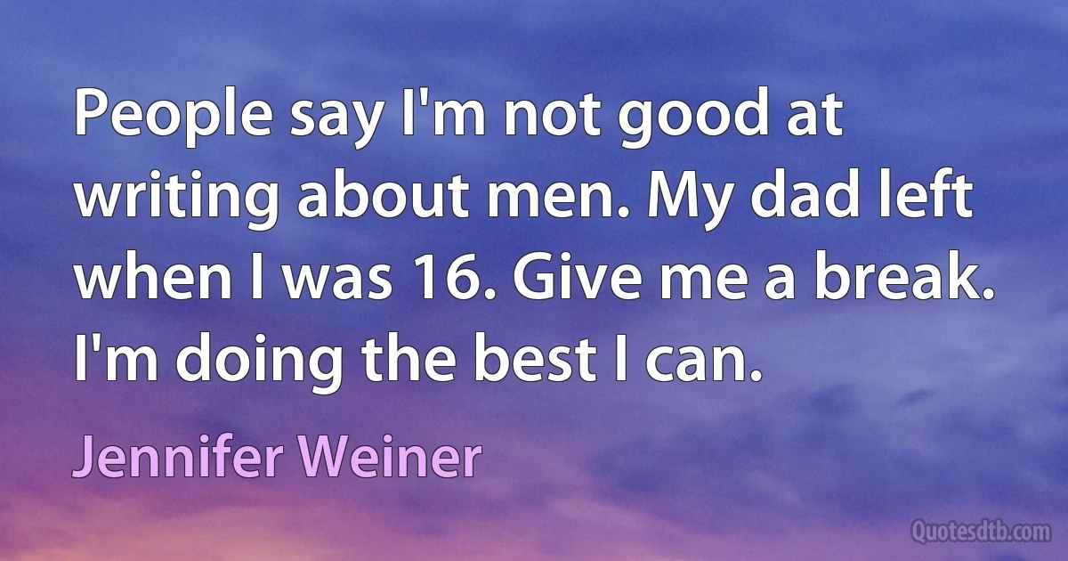 People say I'm not good at writing about men. My dad left when I was 16. Give me a break. I'm doing the best I can. (Jennifer Weiner)