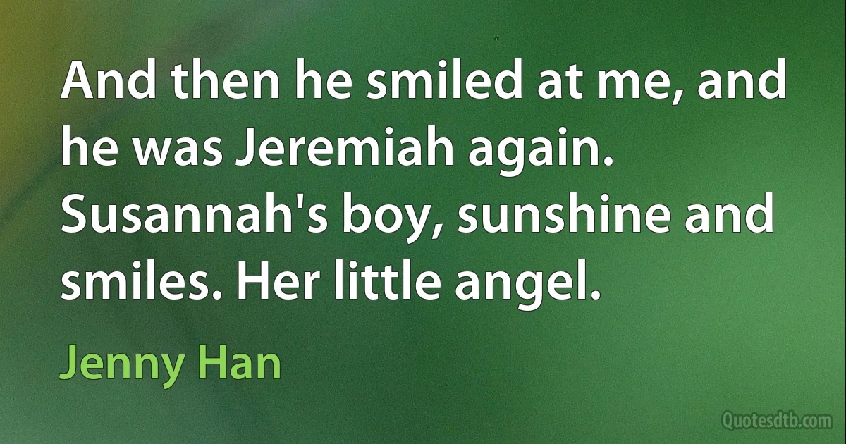 And then he smiled at me, and he was Jeremiah again. Susannah's boy, sunshine and smiles. Her little angel. (Jenny Han)