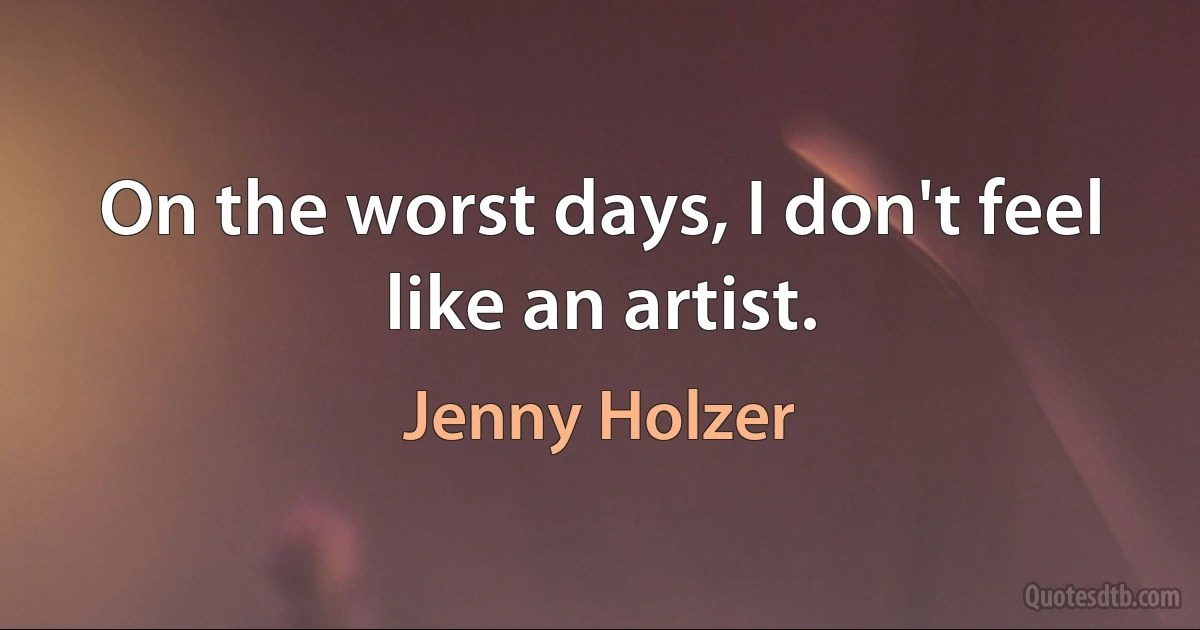 On the worst days, I don't feel like an artist. (Jenny Holzer)