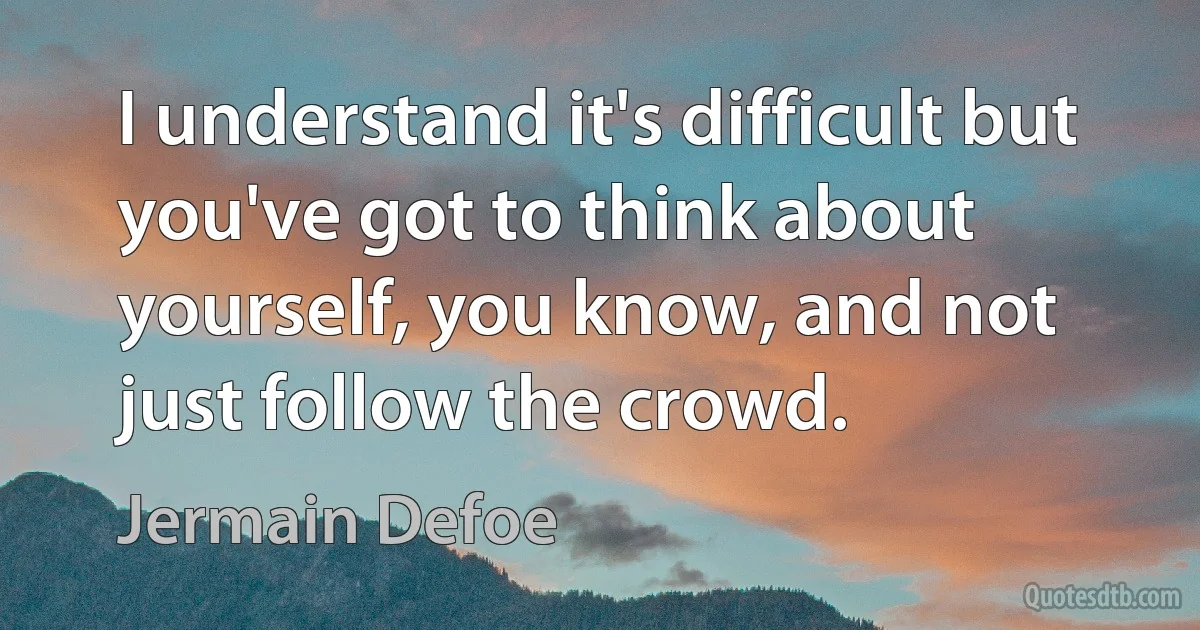 I understand it's difficult but you've got to think about yourself, you know, and not just follow the crowd. (Jermain Defoe)