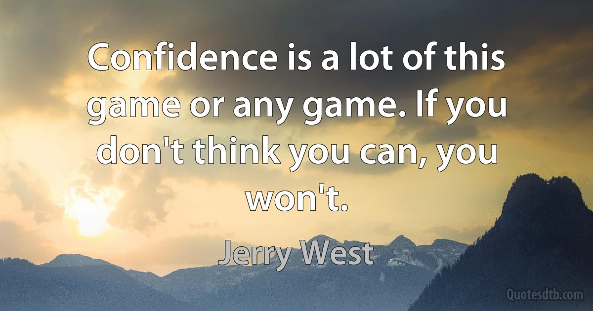 Confidence is a lot of this game or any game. If you don't think you can, you won't. (Jerry West)