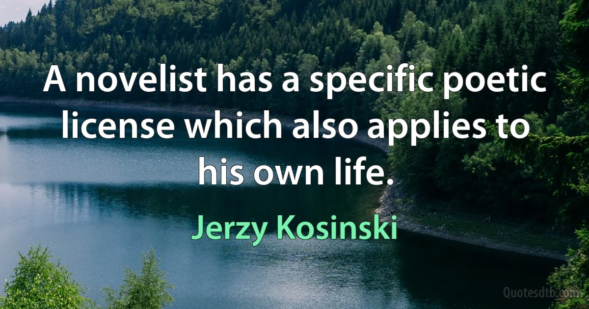 A novelist has a specific poetic license which also applies to his own life. (Jerzy Kosinski)