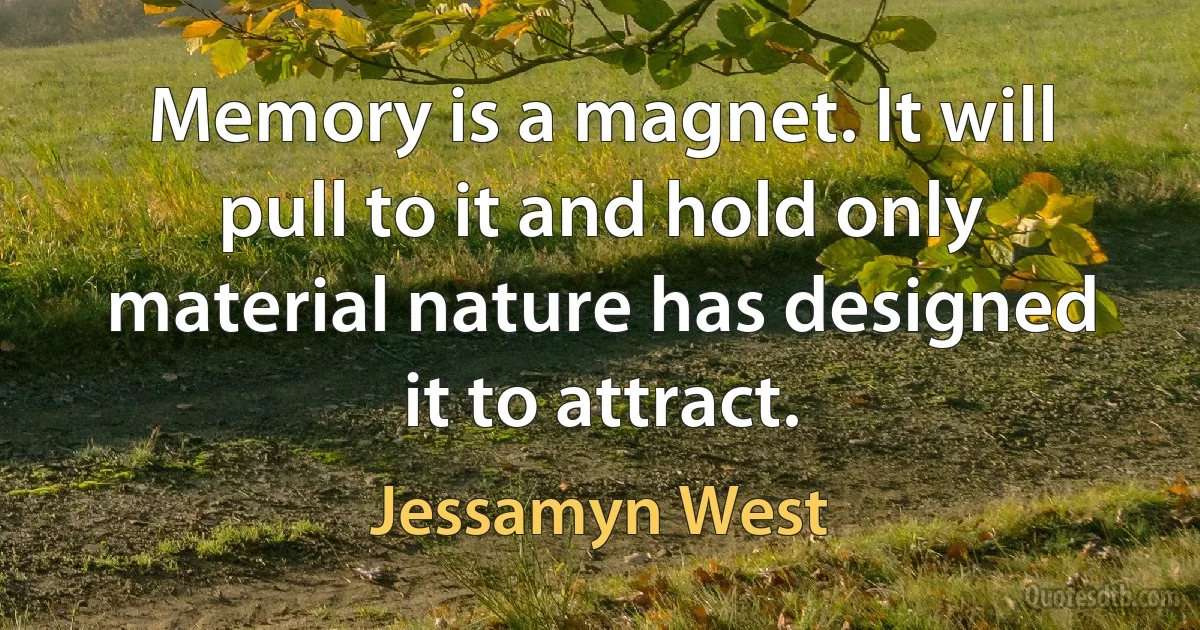 Memory is a magnet. It will pull to it and hold only material nature has designed it to attract. (Jessamyn West)