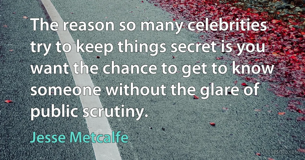 The reason so many celebrities try to keep things secret is you want the chance to get to know someone without the glare of public scrutiny. (Jesse Metcalfe)