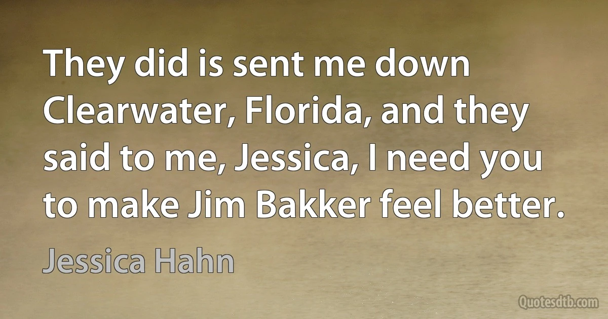 They did is sent me down Clearwater, Florida, and they said to me, Jessica, I need you to make Jim Bakker feel better. (Jessica Hahn)