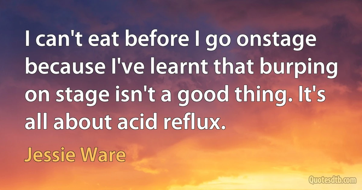 I can't eat before I go onstage because I've learnt that burping on stage isn't a good thing. It's all about acid reflux. (Jessie Ware)