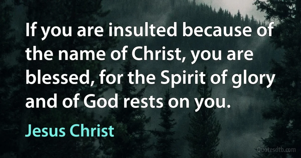 If you are insulted because of the name of Christ, you are blessed, for the Spirit of glory and of God rests on you. (Jesus Christ)