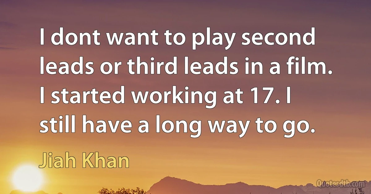 I dont want to play second leads or third leads in a film. I started working at 17. I still have a long way to go. (Jiah Khan)