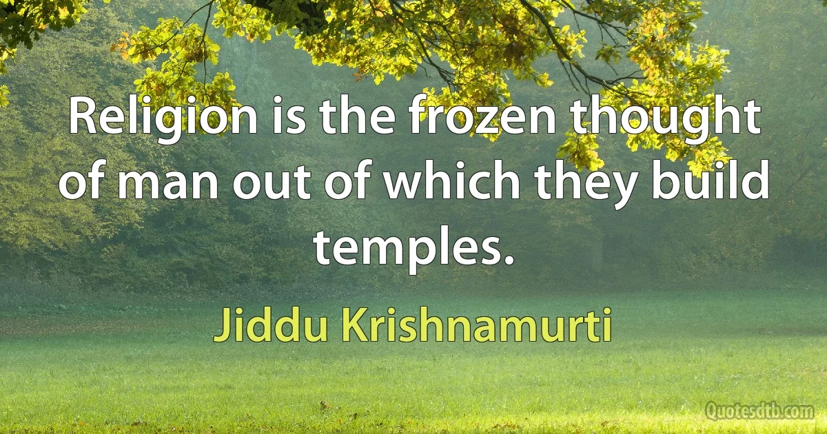 Religion is the frozen thought of man out of which they build temples. (Jiddu Krishnamurti)