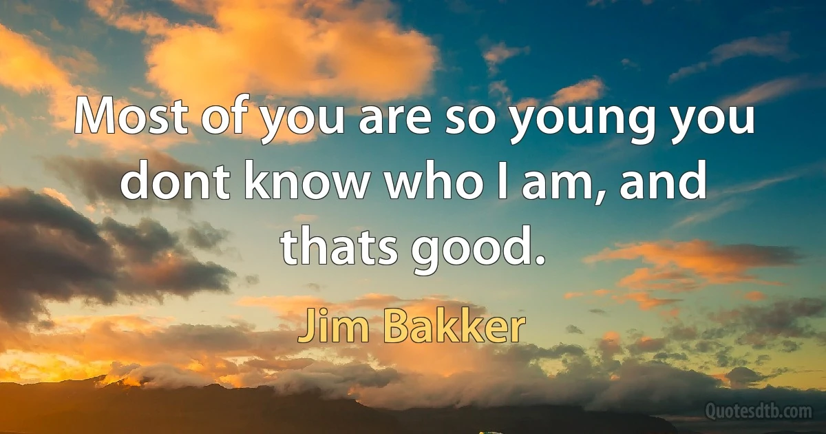 Most of you are so young you dont know who I am, and thats good. (Jim Bakker)