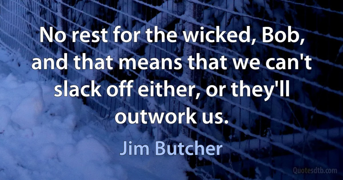 No rest for the wicked, Bob, and that means that we can't slack off either, or they'll outwork us. (Jim Butcher)