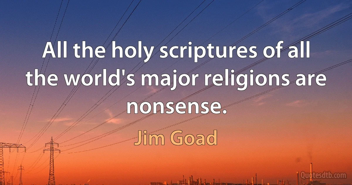 All the holy scriptures of all the world's major religions are nonsense. (Jim Goad)