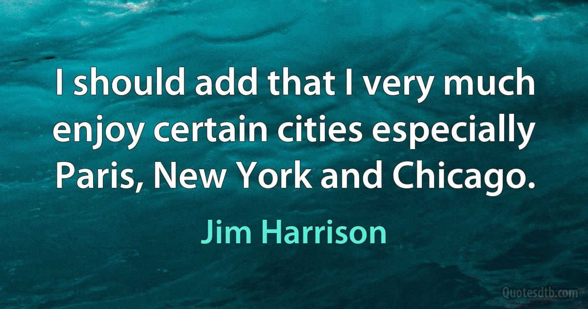 I should add that I very much enjoy certain cities especially Paris, New York and Chicago. (Jim Harrison)