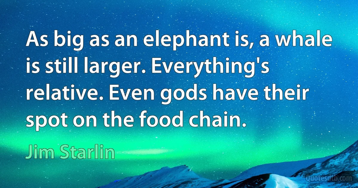 As big as an elephant is, a whale is still larger. Everything's relative. Even gods have their spot on the food chain. (Jim Starlin)