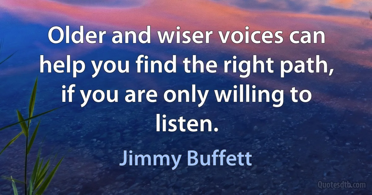 Older and wiser voices can help you find the right path, if you are only willing to listen. (Jimmy Buffett)