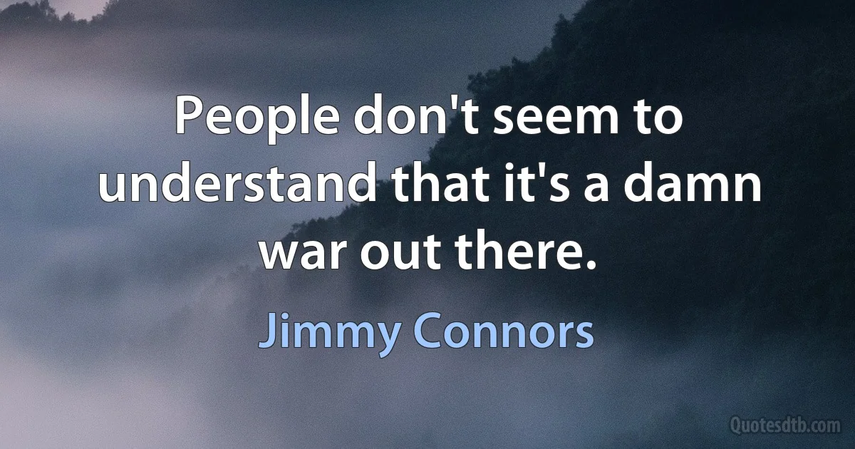 People don't seem to understand that it's a damn war out there. (Jimmy Connors)