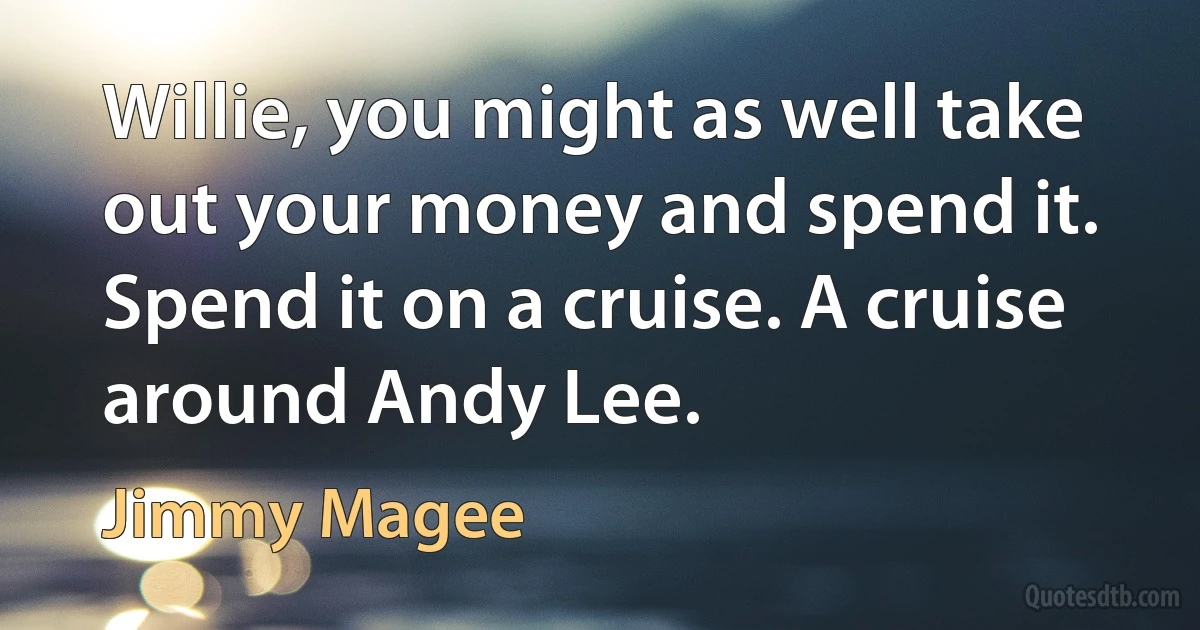 Willie, you might as well take out your money and spend it. Spend it on a cruise. A cruise around Andy Lee. (Jimmy Magee)