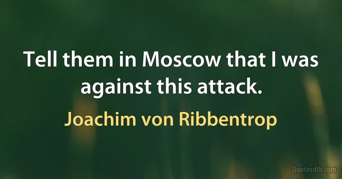 Tell them in Moscow that I was against this attack. (Joachim von Ribbentrop)