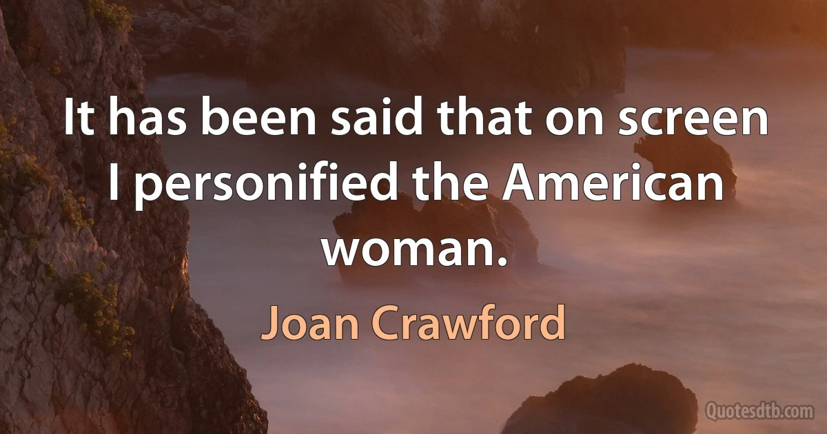 It has been said that on screen I personified the American woman. (Joan Crawford)