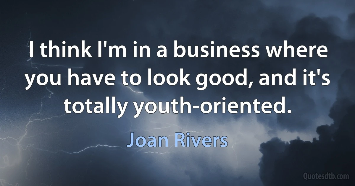 I think I'm in a business where you have to look good, and it's totally youth-oriented. (Joan Rivers)