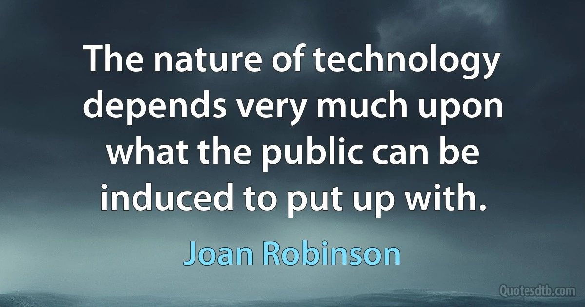 The nature of technology depends very much upon what the public can be induced to put up with. (Joan Robinson)