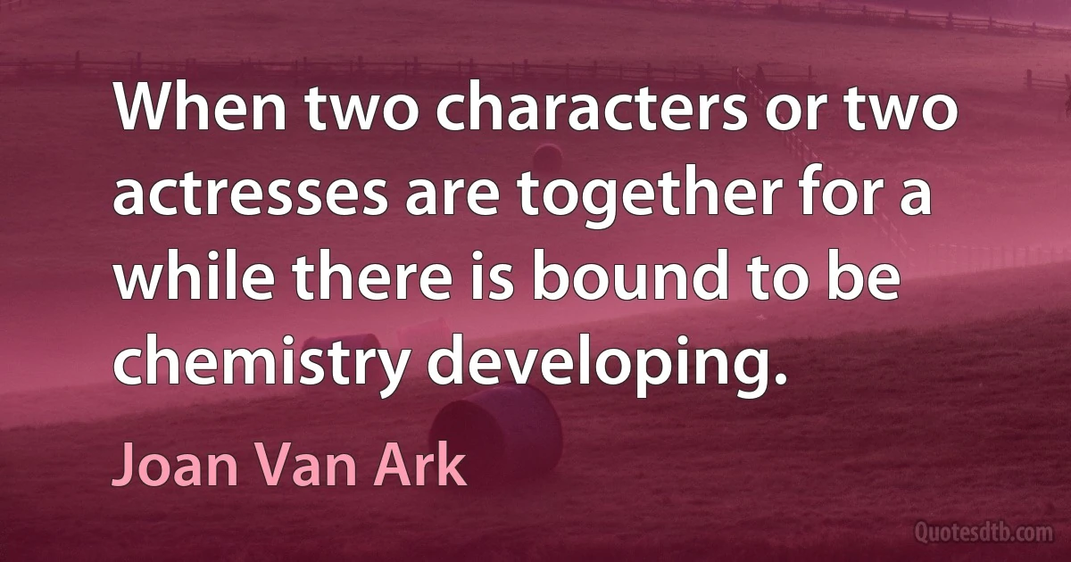 When two characters or two actresses are together for a while there is bound to be chemistry developing. (Joan Van Ark)