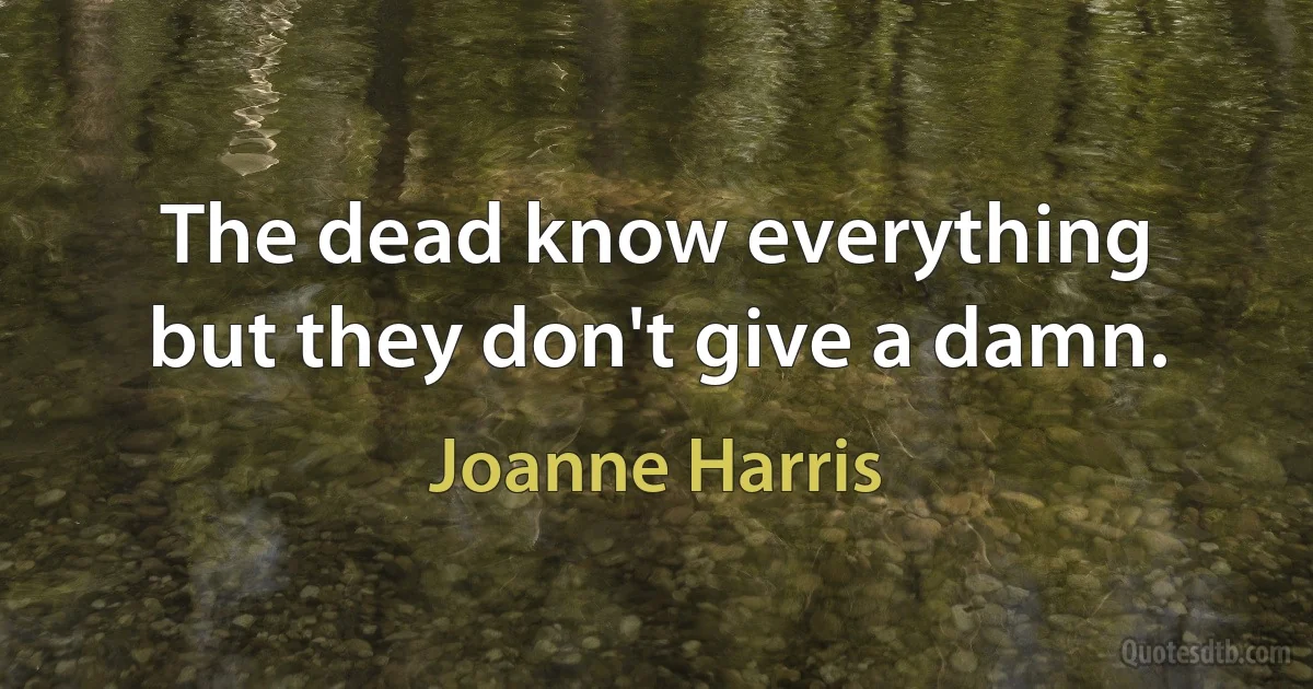 The dead know everything but they don't give a damn. (Joanne Harris)