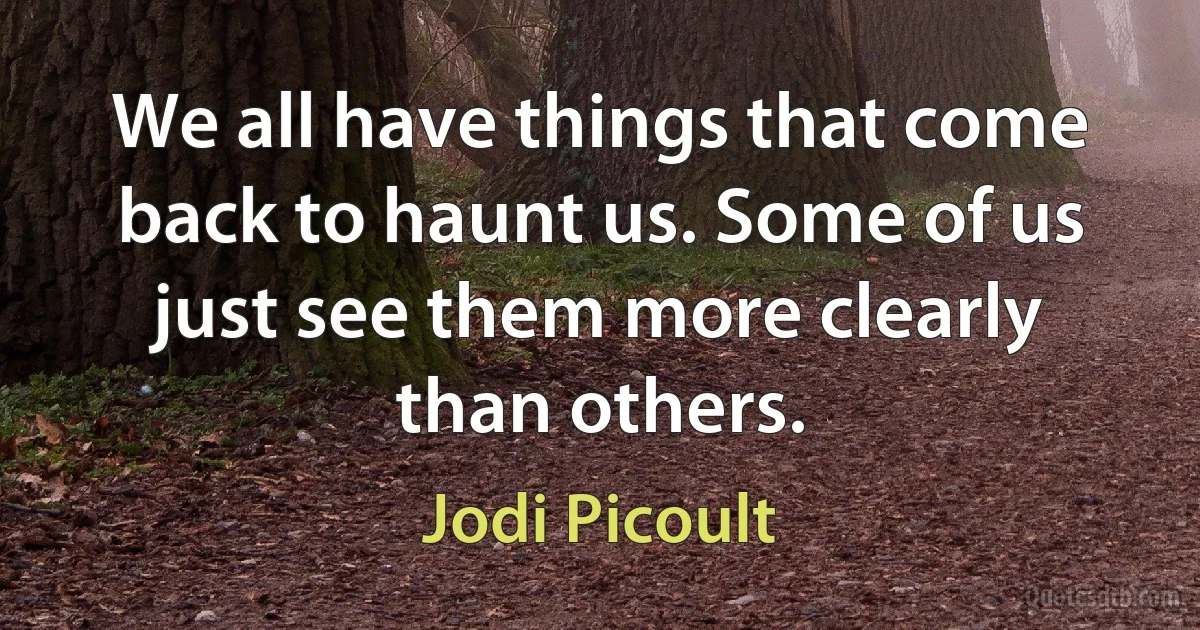 We all have things that come back to haunt us. Some of us just see them more clearly than others. (Jodi Picoult)