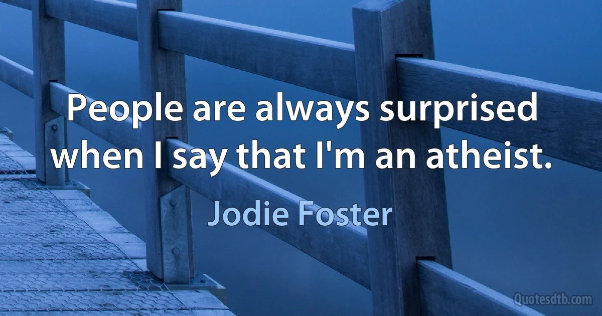 People are always surprised when I say that I'm an atheist. (Jodie Foster)