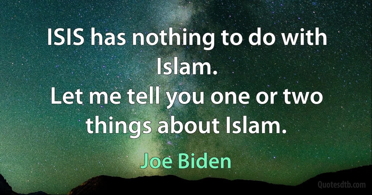 ISIS has nothing to do with Islam.
Let me tell you one or two things about Islam. (Joe Biden)