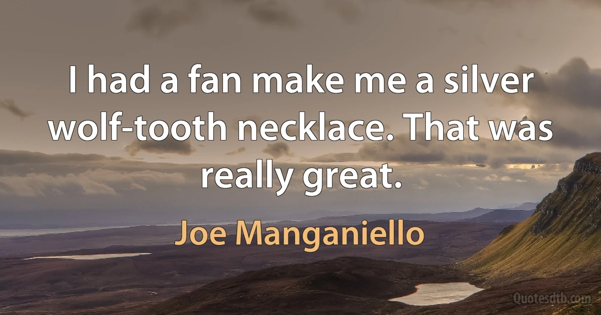 I had a fan make me a silver wolf-tooth necklace. That was really great. (Joe Manganiello)