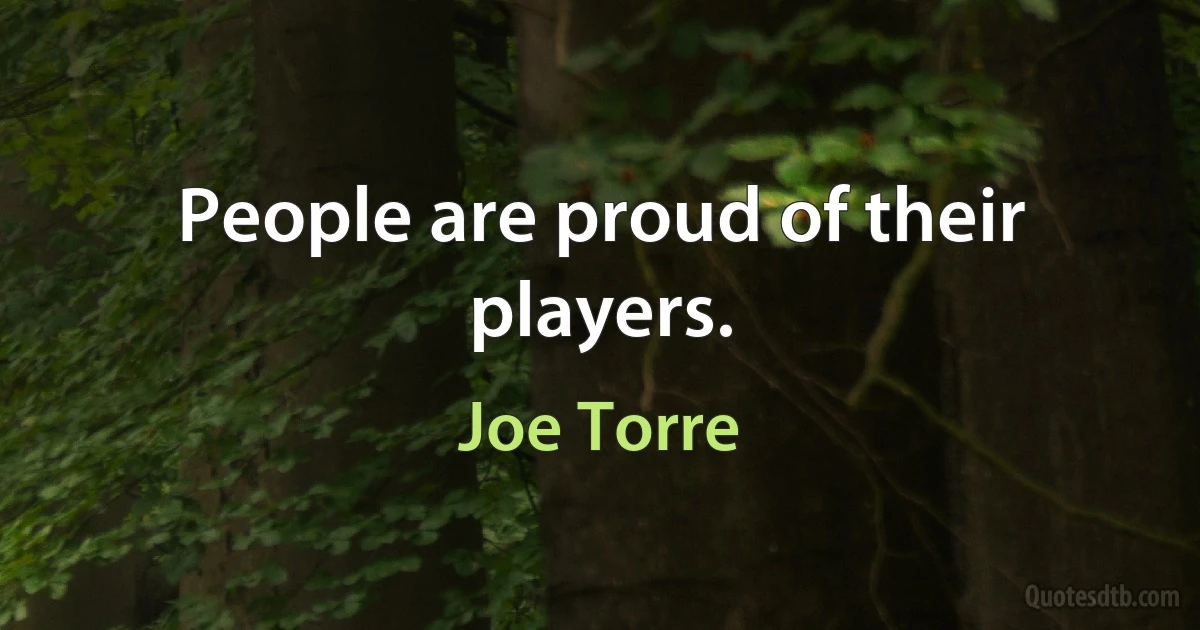 People are proud of their players. (Joe Torre)