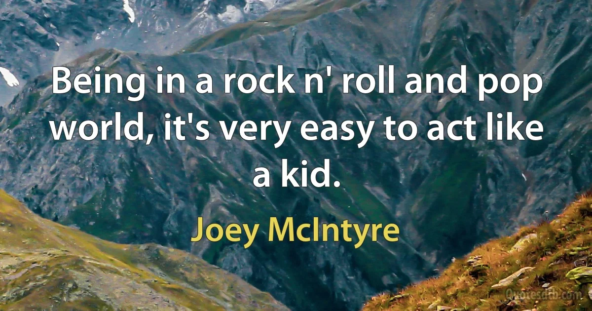 Being in a rock n' roll and pop world, it's very easy to act like a kid. (Joey McIntyre)