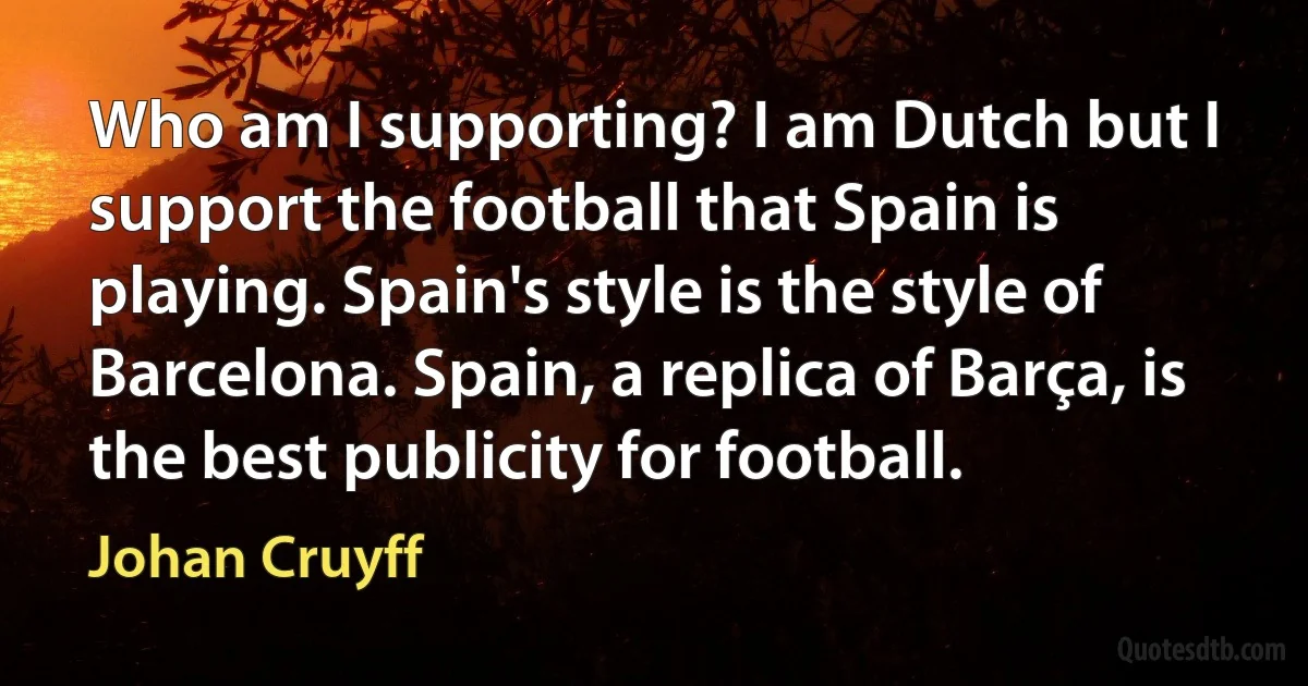 Who am I supporting? I am Dutch but I support the football that Spain is playing. Spain's style is the style of Barcelona. Spain, a replica of Barça, is the best publicity for football. (Johan Cruyff)