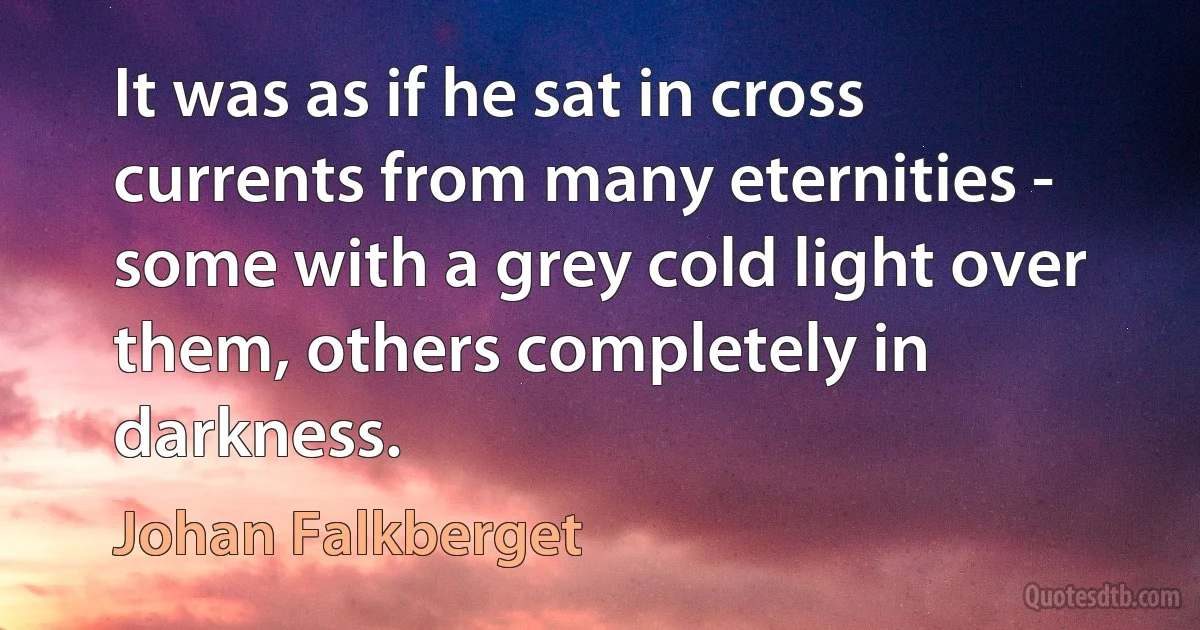 It was as if he sat in cross currents from many eternities - some with a grey cold light over them, others completely in darkness. (Johan Falkberget)