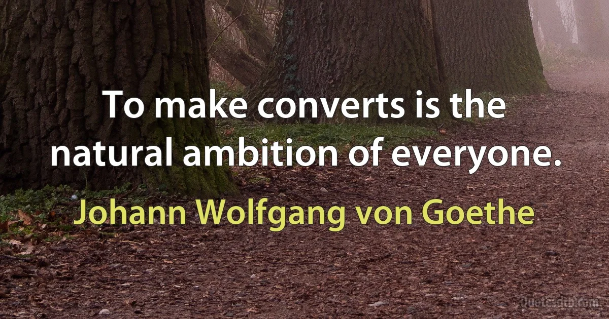 To make converts is the natural ambition of everyone. (Johann Wolfgang von Goethe)