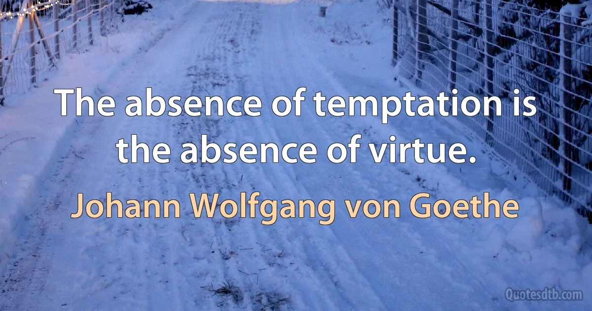 The absence of temptation is the absence of virtue. (Johann Wolfgang von Goethe)