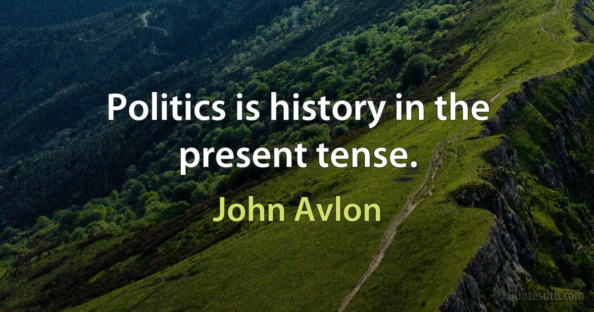 Politics is history in the present tense. (John Avlon)