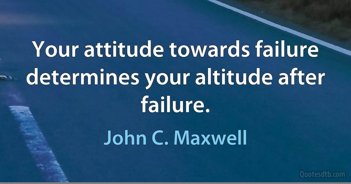 Your attitude towards failure determines your altitude after failure. (John C. Maxwell)