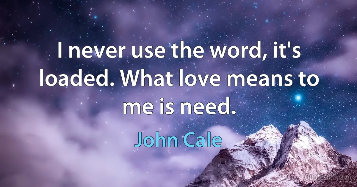 I never use the word, it's loaded. What love means to me is need. (John Cale)