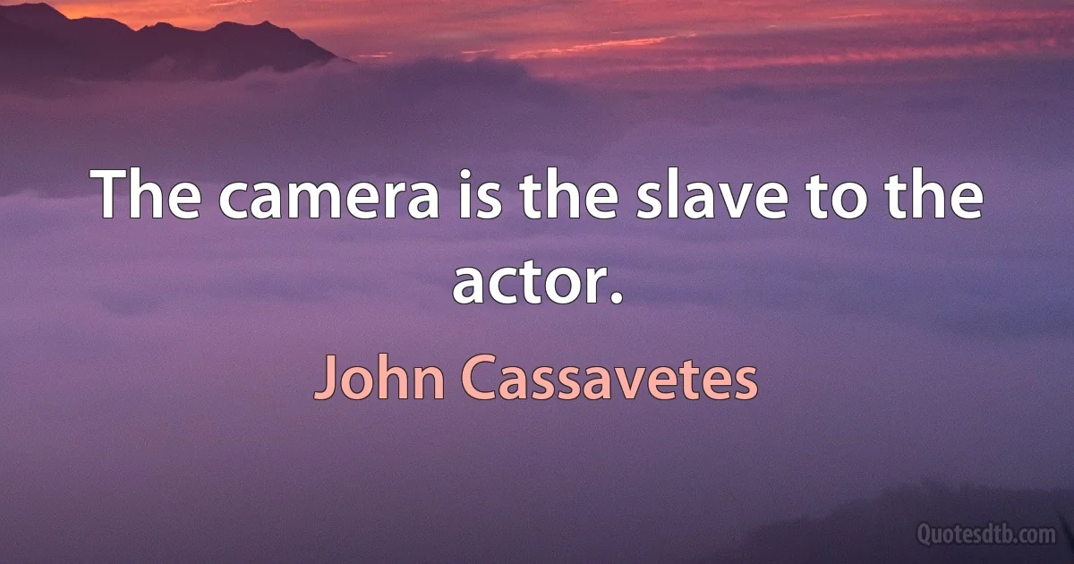 The camera is the slave to the actor. (John Cassavetes)