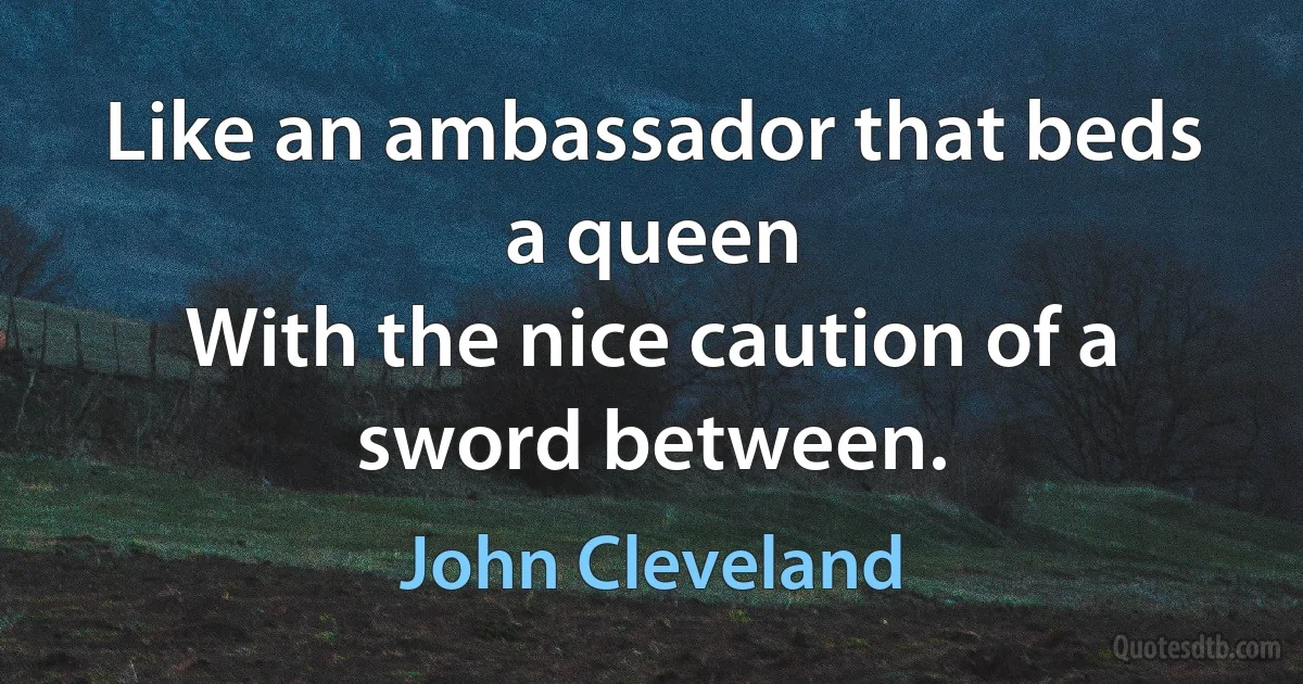 Like an ambassador that beds a queen
With the nice caution of a sword between. (John Cleveland)