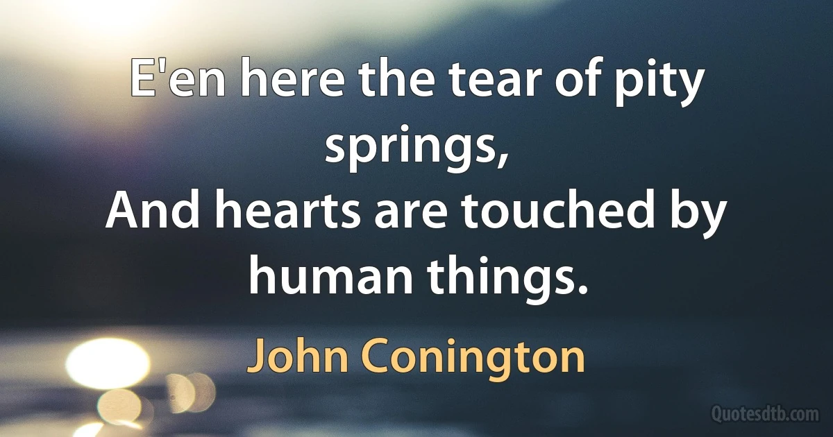 E'en here the tear of pity springs,
And hearts are touched by human things. (John Conington)