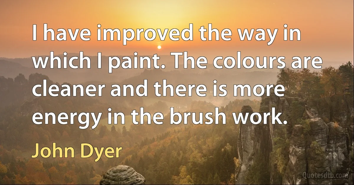 I have improved the way in which I paint. The colours are cleaner and there is more energy in the brush work. (John Dyer)